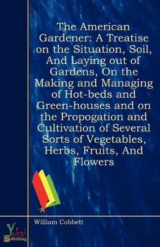 9781907703980: The American Gardener: A Treatise on the Situation, Soil, And Laying out of Gardens, On the Making and Managing of Hot-beds and Green-houses and on ... of Vegetables, Herbs, Fruits, And Flowers