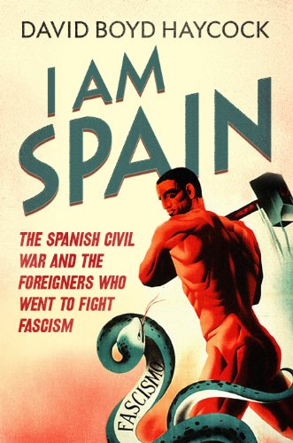 I am Spain: The Spanish Civil War and the Foreigners who went to Fight Fascism - David Boyd Haycock