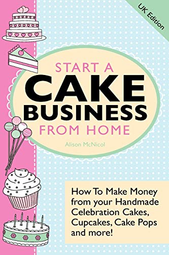 Imagen de archivo de Start A Cake Business From Home: How To Make Money from your Handmade Celebration Cakes, Cupcakes, Cake Pops and more ! UK Edition. a la venta por Chiron Media