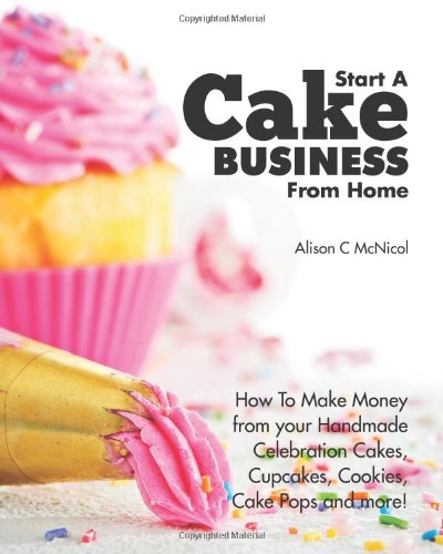 9781908707079: Start a Cake Business from Home: How to Make Money from Your Handmade Celebration Cakes, Cupcakes, Cookies, Cake Pops and More!
