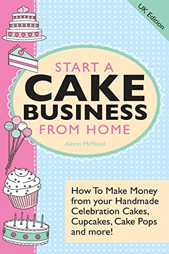 9781908707215: Start A Cake Business From Home: How To Make Money from your Handmade Celebration Cakes, Cupcakes, Cake Pops and more! UK Edition.