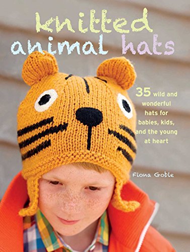 Knitted Animal Hats: 35 wild and wonderful hats for babies, kids and the young at heart - Goble, Fiona