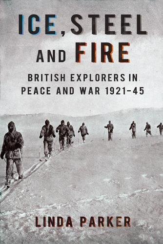 ICE, STEEL AND FIRE. British explorers in peace and war 1921 - 45.