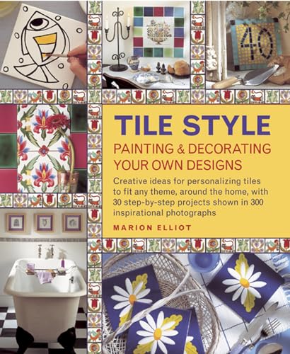 Tile Style: Painting & Decorating Your Own Designs: Creative ideas for personalizing tiles to fit any theme, around the home, with 30 step-by-step projects shown in 300 inspirational photographs (9781908991256) by Elliott, Marion