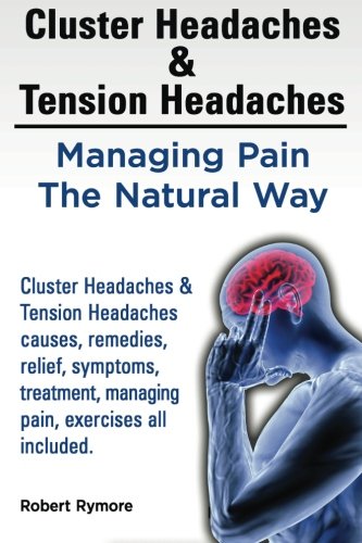 Beispielbild fr Cluster Headaches & Tension Headaches: Managing Pain The Natural Way. Cluster Headaches & Tension Headaches causes, remedies, relief, symptoms, treatment, managing pain, exercises all included. zum Verkauf von THE SAINT BOOKSTORE