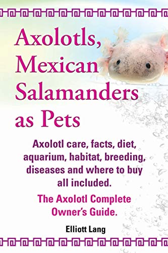 Stock image for Axolotls, Mexican Salamanders as Pets. Axolotls Care, Facts, Diet, Aquarium, Habitat, Breeding, Diseases and Where to Buy All Included. the Axolotl Co for sale by Chiron Media