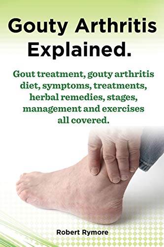 Stock image for Gouty Arthritis Explained. Gout Treatment, Gouty Arthritis Diet, Symptoms, Treatments, Herbal Remedies, Stages, Management and Exercises All Covered. for sale by GF Books, Inc.