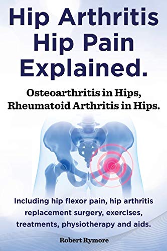 Beispielbild fr Hip Arthritis, Hip Pain Explained. Osteoarthritis in Hips, Rheumatoid Arthritis in Hips. Including Hip Arthritis Surgery, Hip Flexor Pain, Exercises, zum Verkauf von Wonder Book