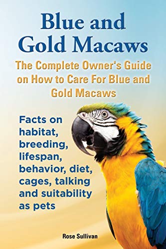 Beispielbild fr Blue and Gold Macaws, The Complete Owner's Guide on How to Care For Blue and Yellow Macaws, Facts on habitat, breeding, lifespan, behavior, diet, cages, talking and suitability as pets zum Verkauf von AwesomeBooks