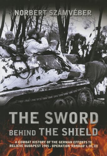 Stock image for The Sword Behind The Shield: A Combat History of the German Efforts to Relieve Budapest 1945 - Operation 'Konrad' I, III, III for sale by GF Books, Inc.