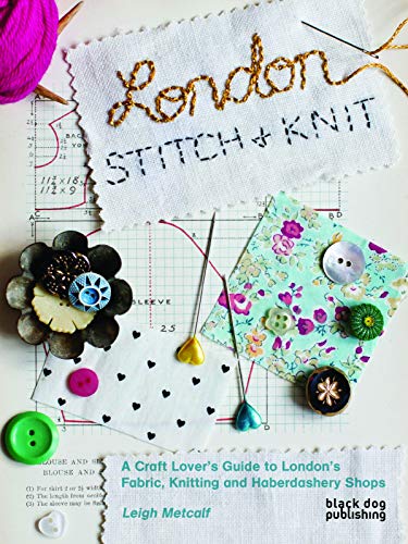 London Stitch and Knit: A Craft Lover's Guide to London's Fabric, Knitting and Haberdashery Shops - Metcalf, Leigh