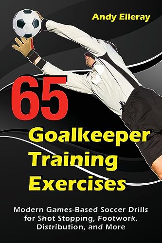 Imagen de archivo de 65 Goalkeeper Training Exercises: Modern Games-Based Soccer Drills for Shot Stopping, Footwork, Distribution, and More a la venta por Books From California