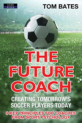 9781911121435: The Future Coach - Creating Tomorrow's Soccer Players Today: 9 Key Principles for Coaches from Sport Psychology (Soccer Coaching)