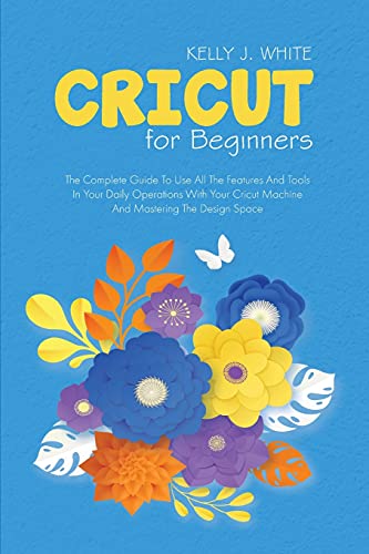 Beispielbild fr Cricut For Beginners: The Complete Guide To Use All The Features And Tools In Your Daily Operations With Your Cricut Machine And Mastering T zum Verkauf von Buchpark