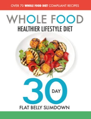 Imagen de archivo de The Whole Food Healthier Lifestyle Diet - 30 Day Flat Belly Slimdown: OVER 70 WHOLE FOOD DIET COMPLIANT RECIPES a la venta por WorldofBooks