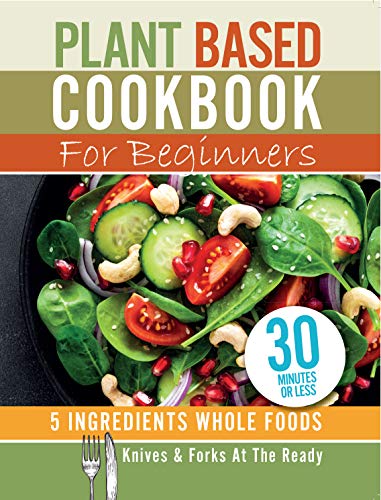 9781913005412: Plant Based Cookbook For Beginners - 5 Ingredients Whole foods. Knives & Forks At The Ready: Rest, energise, heal your body and live longer. 30 minutes or less