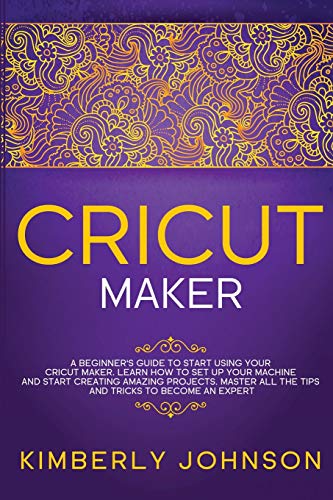 Imagen de archivo de Cricut Maker: A Beginner's Guide to Start Using your Cricut Maker. Learn How to Set Up your Machine and Start Creating Amazing Projects. Master All the Tips and Tricks to Become an Expert a la venta por PlumCircle