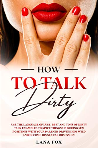 Stock image for How to Talk DIRTY: Use the Language of Lust, Best and TONS of Dirty Talk Examples to SPICE THINGS UP During Sex Positions with your Partner DRIVING HIM WILD and Become his Sexual Obsession! for sale by Revaluation Books