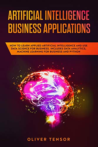 Stock image for Artificial Intelligence Business Applications: How to Learn Applied Artificial Intelligence and Use Data Science for Business. Includes Data Analytics, Machine Learning for Business and Python for sale by Revaluation Books
