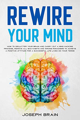 Imagen de archivo de Rewire Your Mind: How To Declutter Your Brain and Carry Out A Mind Hacking Process, Remove All Bad Habits and Wrong Paradigms To Achieve A Positive Attitude for A Successful Life Lived On Your Terms a la venta por Revaluation Books