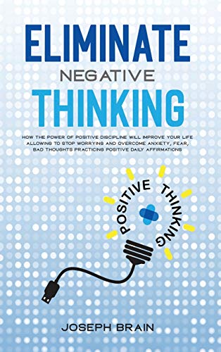 Imagen de archivo de Eliminate Negative Thinking: How The Power of Positive Discipline Will Improve Your Life Allowing To Stop Worrying and Overcome Anxiety, Fear, Bad Thoughts Practicing Positive Daily Affirmations a la venta por Bookmonger.Ltd