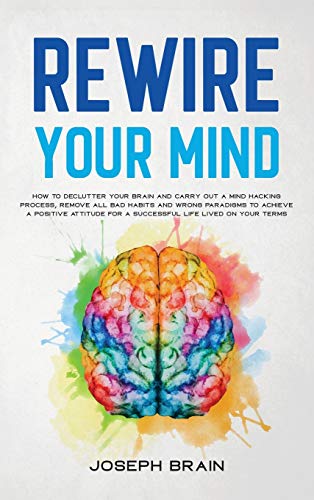 Stock image for Rewire Your Mind: How To Declutter Your Brain and Carry Out A Mind Hacking Process, Remove All Bad Habits and Wrong Paradigms To Achieve A Positive Attitude for A Successful Life Lived On Your Terms for sale by PlumCircle