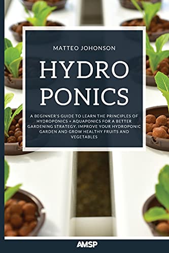 Beispielbild fr Hydroponics: A Beginners Guide to Learn the Principles of Hydroponics + Aquaponics for a Better Gardening Strategy. Improve Your Hydroponic Garden and Grow Healthy Fruits and Vegetables zum Verkauf von Big River Books