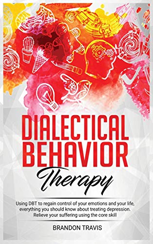 9781914184857: Dialectical Behavior Therapy: - Using DBT to regain control of your emotions and your life, everything you should know about treating depression. Relieve your suffering using the core skill...