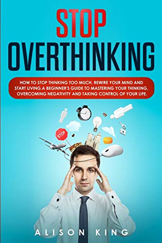 9781914203091: Stop Overthinking: How to Stop Thinking Too Much, Rewire your Mind and Start Living. A Beginner's Guide to Mastering your Thinking, Overcoming Negativity and Taking Control of your Life