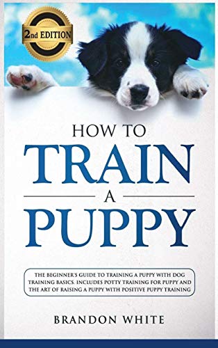 Beispielbild fr How to Train a Puppy: 2nd Edition: The Beginner's Guide to Training a Puppy with Dog Training Basics. Includes Potty Training for Puppy and The Art of Raising a Puppy with Positive Puppy Training zum Verkauf von WeBuyBooks