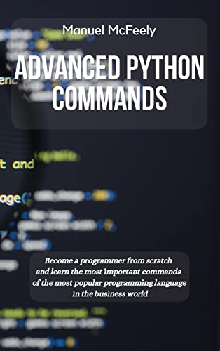 Stock image for Advanced Python Commands: Become a Programmer from Scratch and Learn the Most Important Commands of the Most Popular Programming Language in the Business World for sale by Lucky's Textbooks