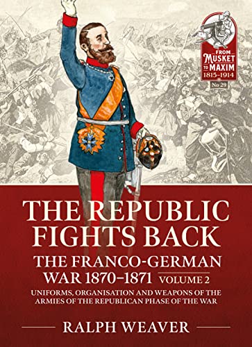 Imagen de archivo de The Republic Fights Back: The Franco-German War 1870-1871: Volume 2 - Uniforms, Organisation and Weapons of the Armies of the Republican Phase of the War (From Musket to Maxim 1815-1914) a la venta por Books From California