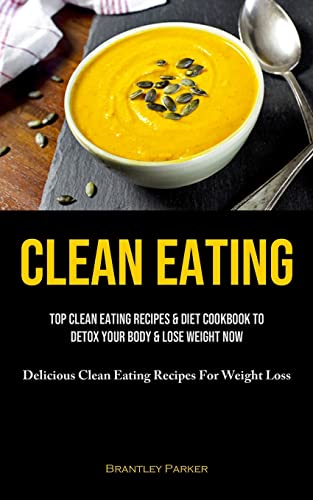 Stock image for Clean Eating: Top Clean Eating Recipes Diet Cookbook To Detox Your Body Lose Weight Now (Delicious Clean Eating Recipes For Weight Loss) for sale by Big River Books