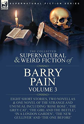 Stock image for The Collected Supernatural and Weird Fiction of Barry Pain-Volume 3: Eight Short Stories, Two Novellas & One Novel of the Strange and Unusual Including 'Rose Rose', 'The Grey Cat', 'The Girl and the Beetle', 'In a London Garden', 'The New Gulliver' and 'The One Before' for sale by THE SAINT BOOKSTORE
