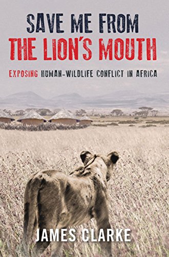 Save Me from the Lion's Mouth: Exposing Human-Wildlife Conflict in Africa (Signed by the author James Clarke) - Clarke, James