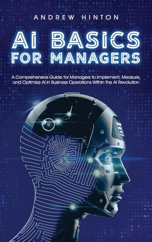Beispielbild fr AI Basics for Managers: A Comprehensive Guide for Managers to Implement, Measure, and Optimize AI in Business Operations Within the AI Revolution (AI Fundamentals) zum Verkauf von Ria Christie Collections