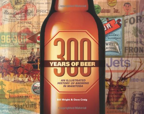 300 Years of Beer: An Illustrated History of Brewing in Manitoba (9781926531717) by Wright, Bill; Craig, Dave