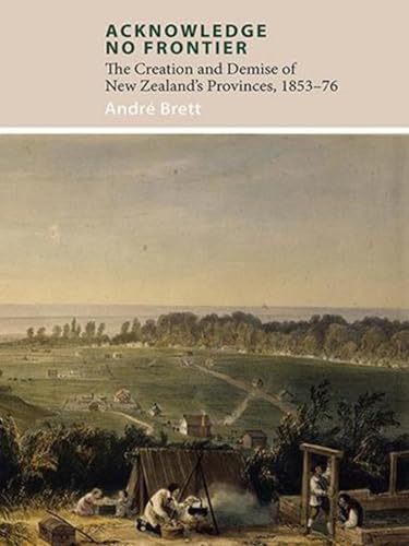 9781927322369: Acknowledge No Frontier: The Creation and Demise of NZ's Provinces 1853–76