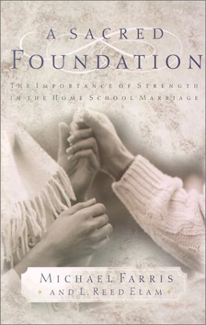 A Sacred Foundation: The Importance of Strength in the Home School Marriage (9781929125098) by Farris, Michael;Elam, L. Reed