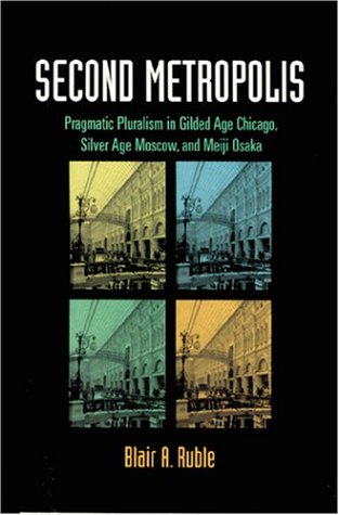 Second Metropolis: Pragmatic Pluralism in Gilded Age Chicago, Silver Age Moscow, and Meiji Osaka - Ruble, Blair A.