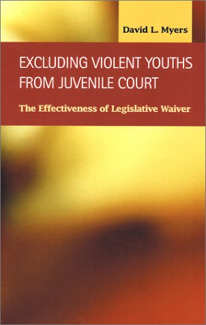 Excluding Violent Youths from Juvenile Court: The Effectiveness of Legislative Waiver (Criminal Justice: Recent Scholarship) (9781931202022) by Myers, David L.