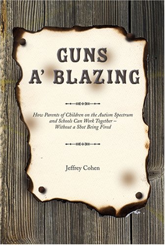 Guns A Blazing: How Parents of Children on the Autism Spectrum and Schools Can Work Together--Without a Shot Being Fired. - Jeffrey Cohen