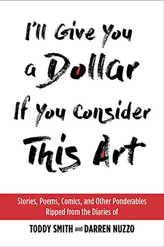 Beispielbild fr I'll Give You a Dollar If You Consider This Art: Stories, Poems, Comics, and Other Ponderables Ripped from the Diaries of Toddy Smith and Darren Nuzzo zum Verkauf von SecondSale