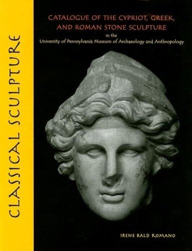 Classical Sculpture: Catalogue of the Cypriot, Greek, and Roman Stone Sculpture in the University of Pennsylvania Museum of Archaeology and Anthropology (University Museum Monograph, 125) (9781931707848) by Romano, Irene Bald