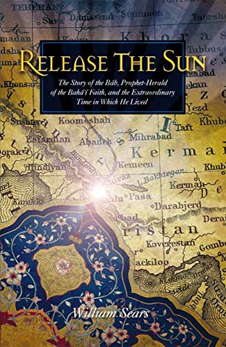 9781931847094: Release the Sun: The Story of the Bab, Prophet-Herald of the Baha'i Faith, and the Extraordinary Time in Which He Lived