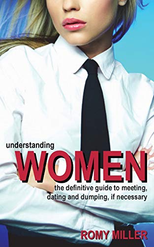 Understanding Women: The Definitive Guide to Meeting, Dating and Dumping, If Necessary - Miller, Romy