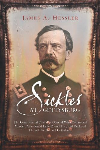 Sickles at Gettysburg: The Controversial Civil War General Who Committed Murder, Abandoned Little...