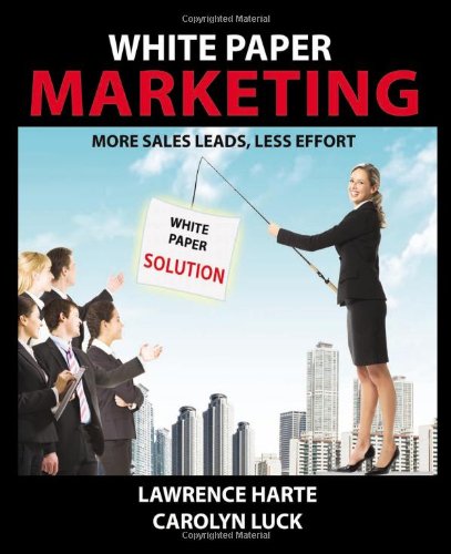 White Paper Marketing; More Sales Leads, Less Effort - Lawrence Harte; Carolyn Luck