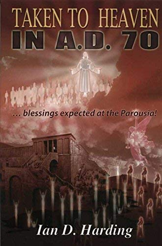 9781932844016: Taken To Heaven in A.D. 70! A Preterist Study of the Eschatological Blessings Expected by the First Christians at the Parousia of Christ circa AD 70