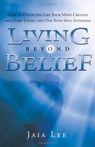 LIVING BEYOND BELIEF: How To Ditch The Life Your Mind Created & Start Living The One Your Soul In...